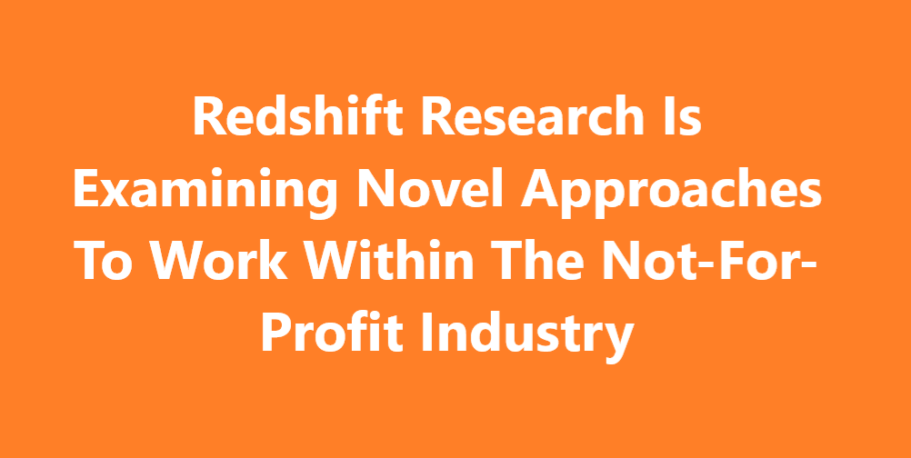Redshift Research Is Examining Novel Approaches To Work Within The Not-For-Profit Industry